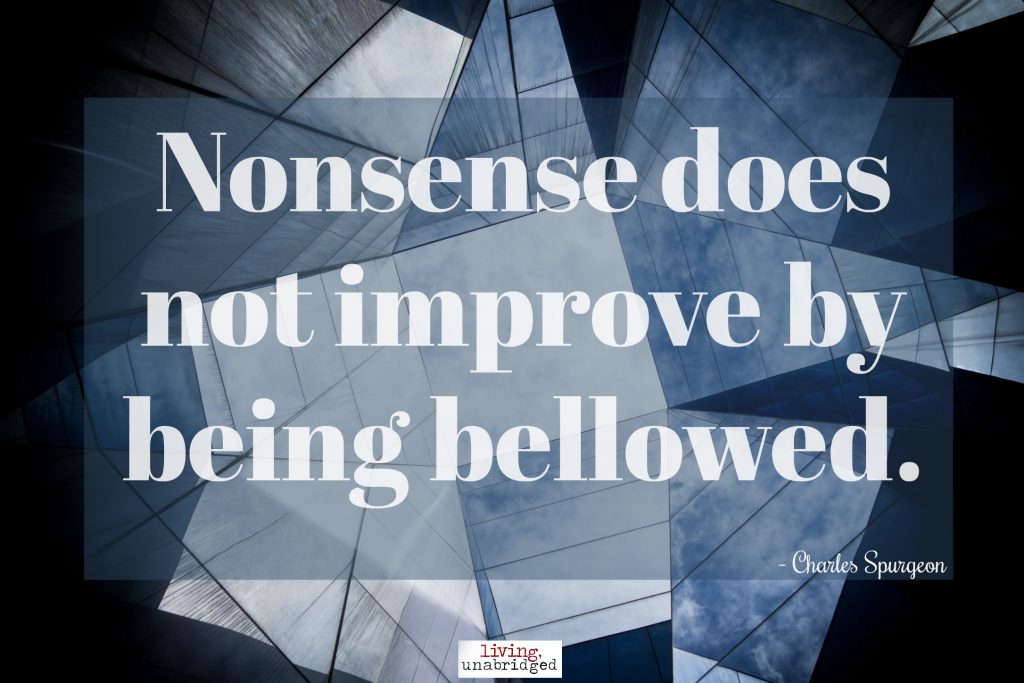 nonsense does not improve by being bellowed