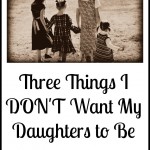Three Things I Don’t Want My Daughters to Be